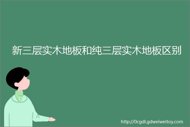 新三层实木地板和纯三层实木地板区别