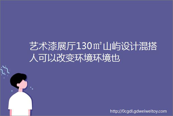 艺术漆展厅130㎡山屿设计混搭人可以改变环境环境也